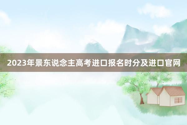 2023年景东说念主高考进口报名时分及进口官网