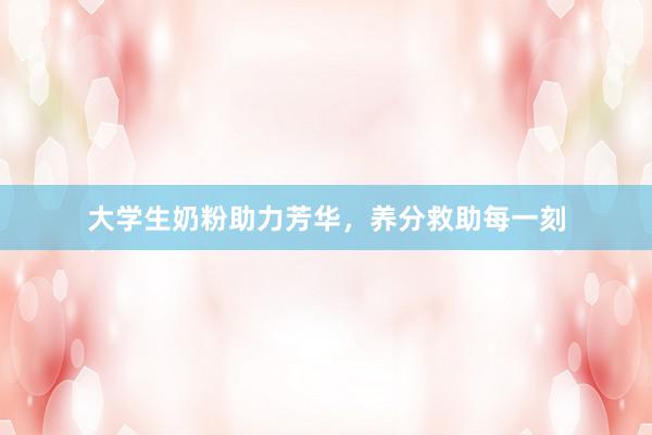 大学生奶粉助力芳华，养分救助每一刻