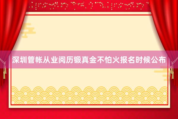 深圳管帐从业阅历锻真金不怕火报名时候公布