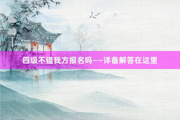 四级不错我方报名吗——详备解答在这里