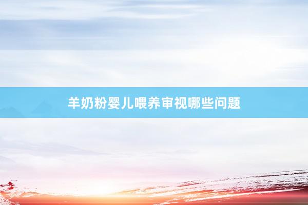 羊奶粉婴儿喂养审视哪些问题
