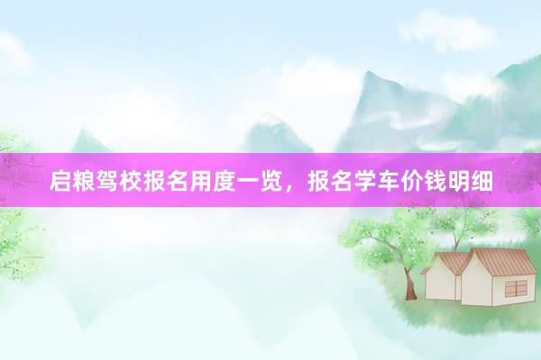 启粮驾校报名用度一览，报名学车价钱明细