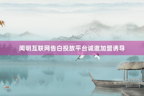 闻明互联网告白投放平台诚邀加盟诱导