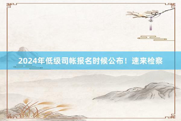 2024年低级司帐报名时候公布！速来检察