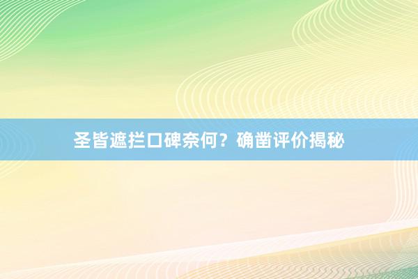 圣皆遮拦口碑奈何？确凿评价揭秘