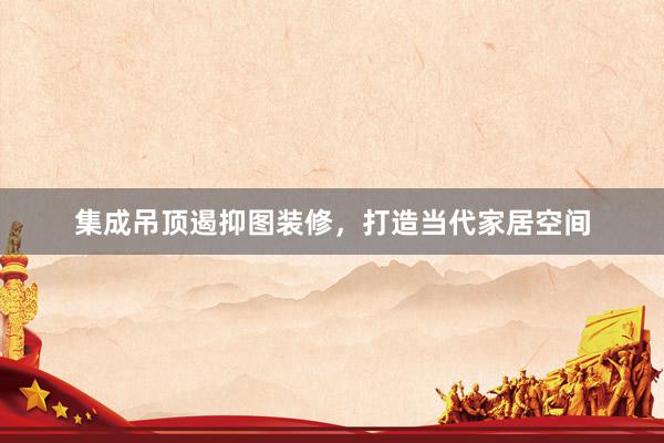 集成吊顶遏抑图装修，打造当代家居空间