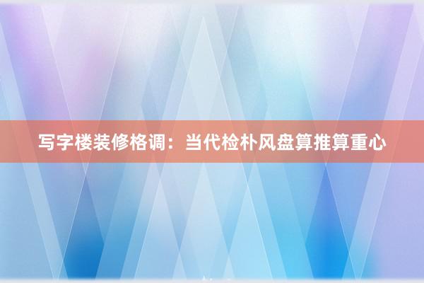 写字楼装修格调：当代检朴风盘算推算重心