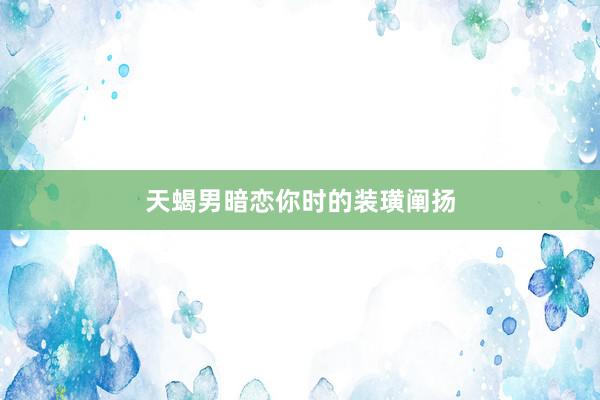 天蝎男暗恋你时的装璜阐扬