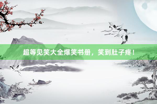 超等见笑大全爆笑书册，笑到肚子疼！