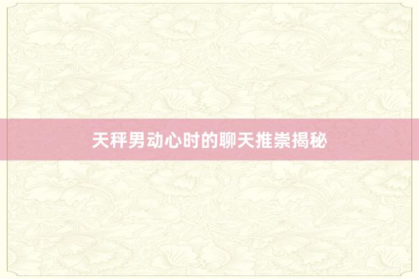 天秤男动心时的聊天推崇揭秘