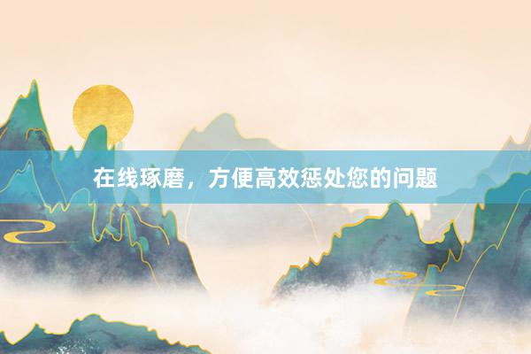 在线琢磨，方便高效惩处您的问题