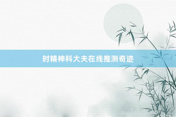 时精神科大夫在线推测奇迹