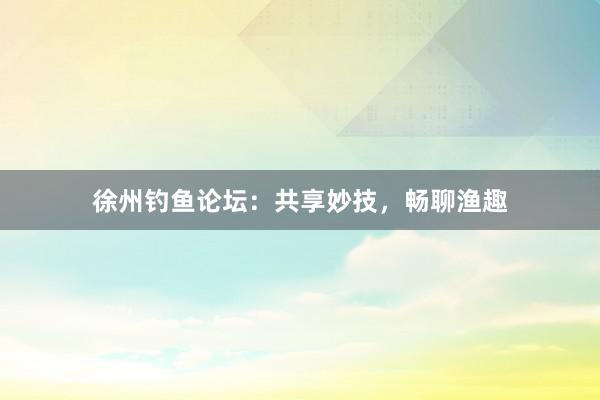 徐州钓鱼论坛：共享妙技，畅聊渔趣