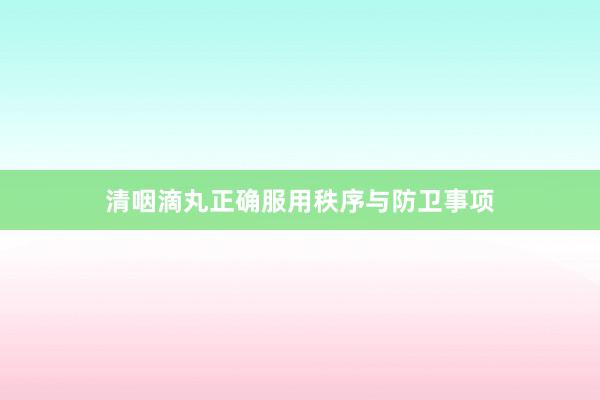 清咽滴丸正确服用秩序与防卫事项